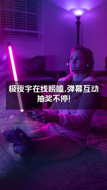 抖音极夜宇视频封面：极夜宇在线唠嗑，弹幕互动抽奖不停！